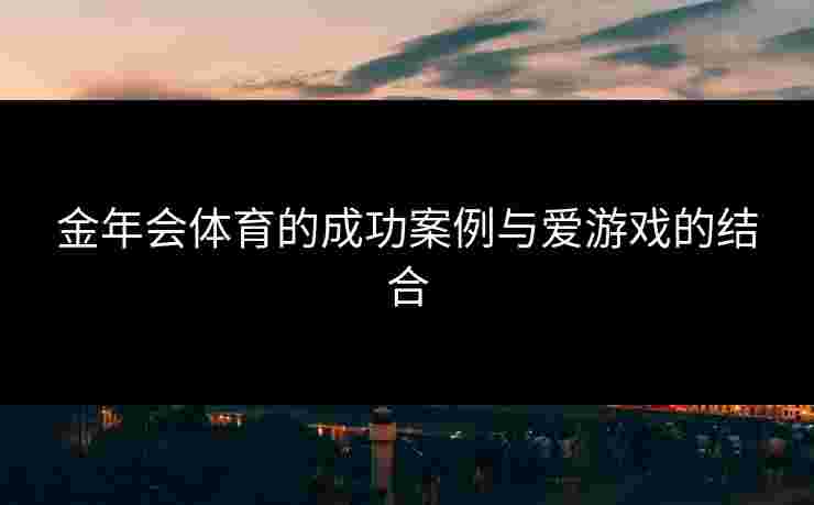 金年会体育的成功案例与爱游戏的结合
