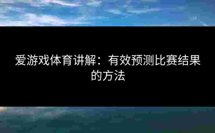 爱游戏体育讲解：有效预测比赛结果的方法