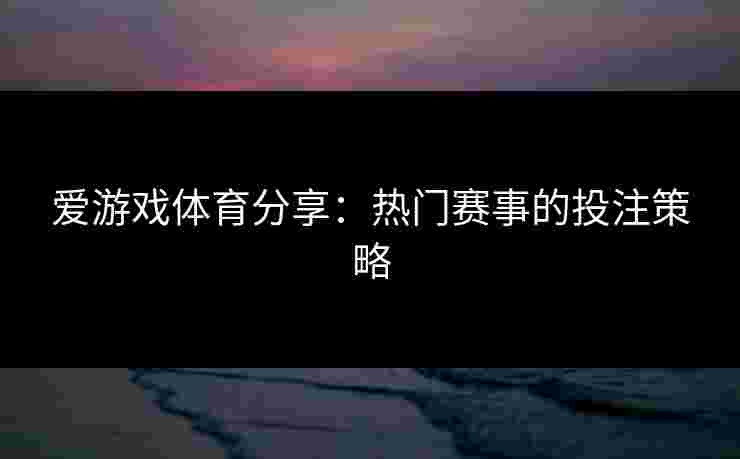 爱游戏体育分享：热门赛事的投注策略