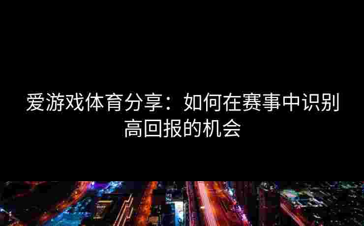 爱游戏体育分享：如何在赛事中识别高回报的机会