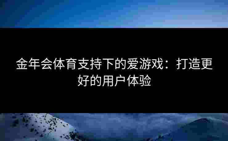 金年会体育支持下的爱游戏：打造更好的用户体验