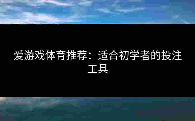 爱游戏体育推荐:适合初学者的投注工具 爱游戏体育推荐:适合初学者的投注工具
