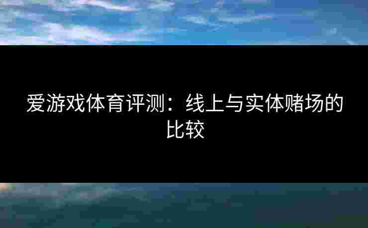 爱游戏体育评测：线上与实体赌场的比较