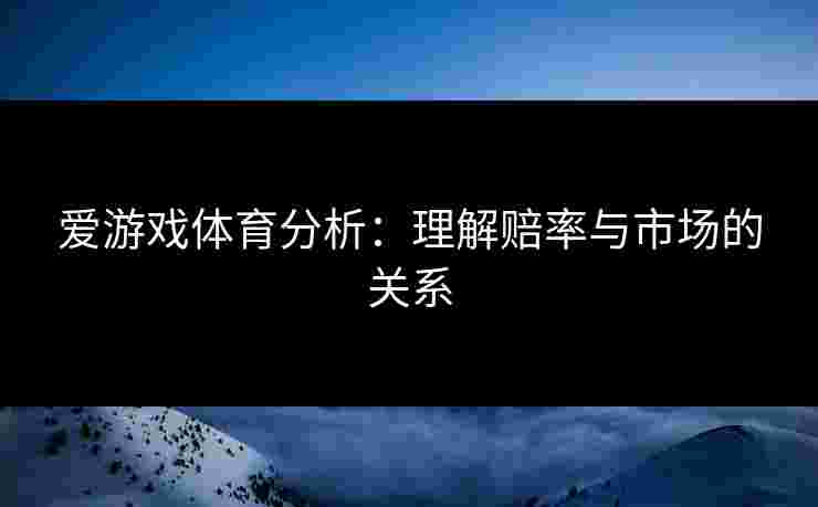 爱游戏体育分析：理解赔率与市场的关系
