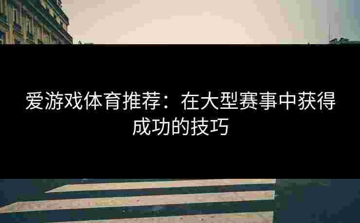 爱游戏体育推荐：在大型赛事中获得成功的技巧