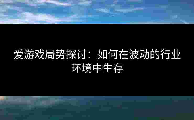 爱游戏局势探讨：如何在波动的行业环境中生存