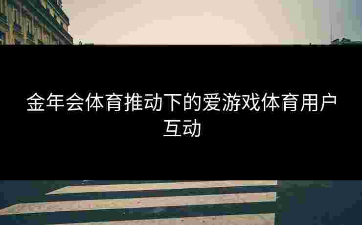 金年会体育推动下的爱游戏体育用户互动