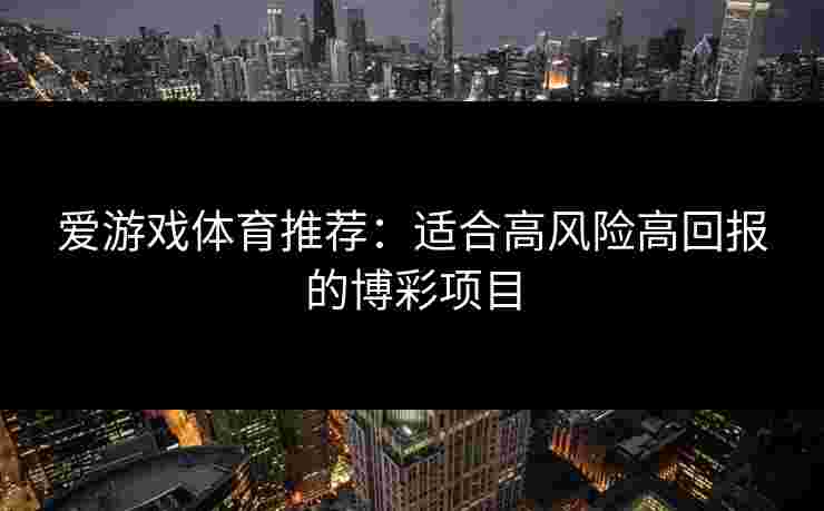 爱游戏体育推荐：适合高风险高回报的博彩项目