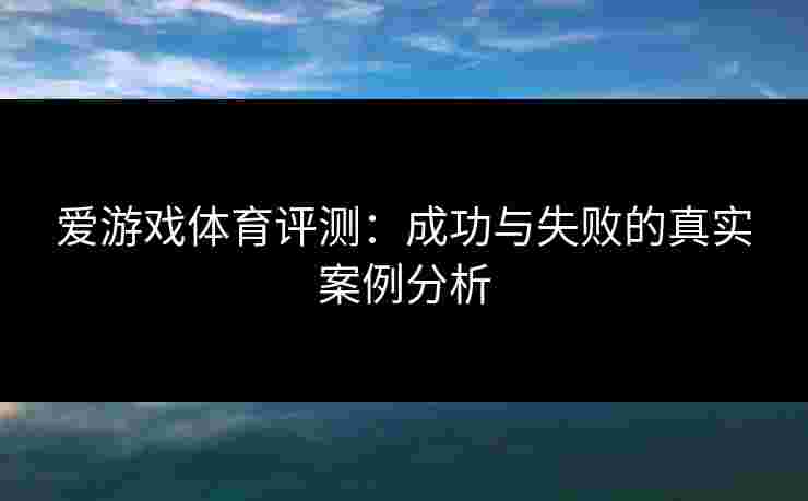 爱游戏体育评测：成功与失败的真实案例分析