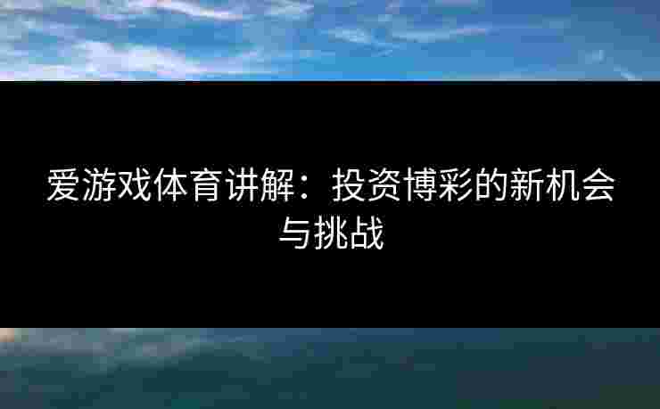 爱游戏体育讲解：投资博彩的新机会与挑战