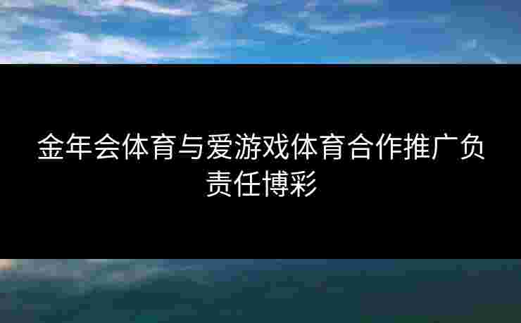 金年会体育与爱游戏体育合作推广负责任博彩