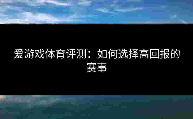 爱游戏体育评测：如何选择高回报的赛事