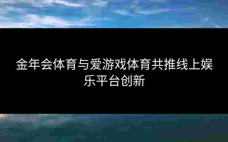 金年会体育与爱游戏体育共推线上娱乐平台创新