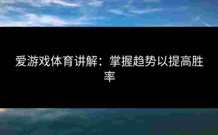 爱游戏体育讲解:掌握趋势以提高胜率 爱游戏体育讲解:掌握趋势以提高胜率