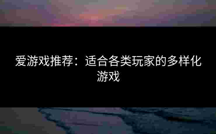 爱游戏推荐：适合各类玩家的多样化游戏