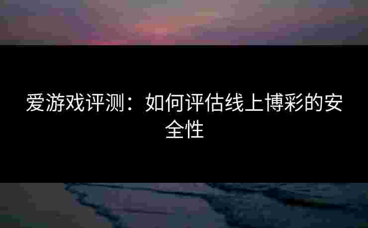 爱游戏评测：如何评估线上博彩的安全性