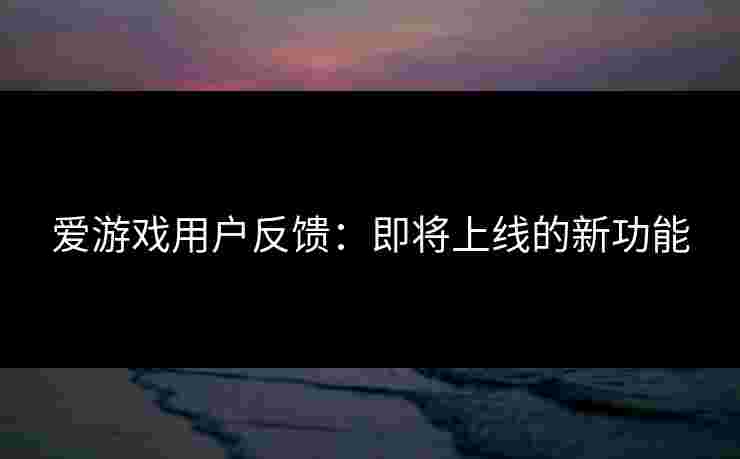 爱游戏用户反馈：即将上线的新功能