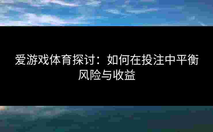 爱游戏体育探讨：如何在投注中平衡风险与收益