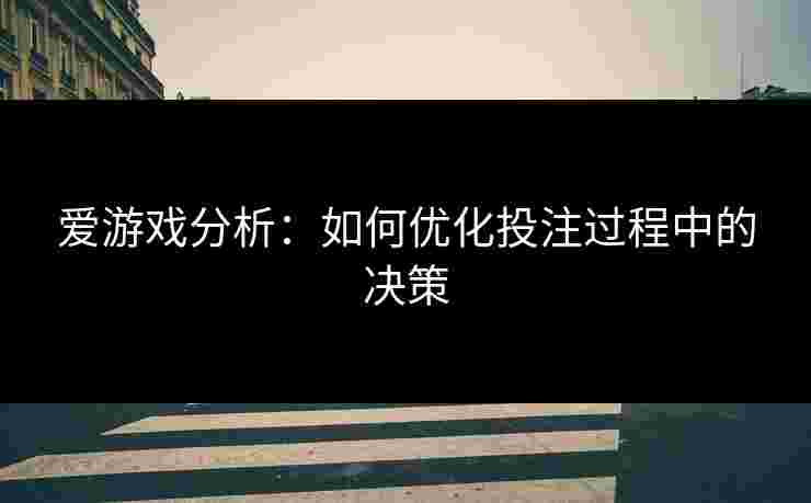 爱游戏分析：如何优化投注过程中的决策