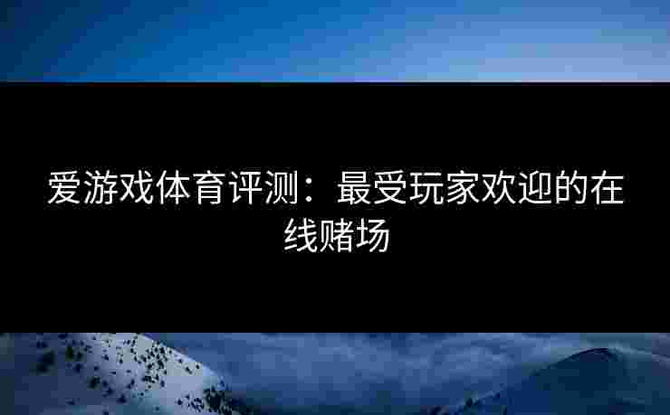 爱游戏体育评测：最受玩家欢迎的在线赌场