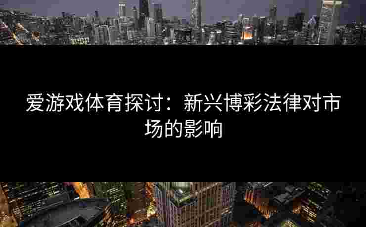 爱游戏体育探讨：新兴博彩法律对市场的影响
