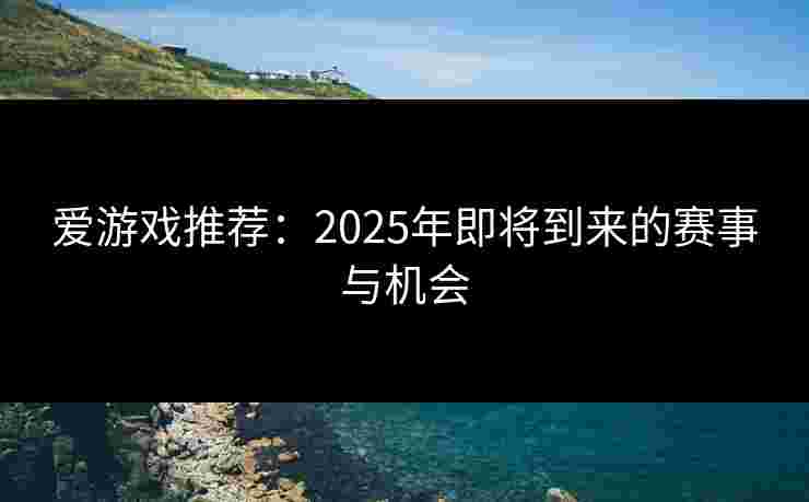 爱游戏推荐：2025年即将到来的赛事与机会