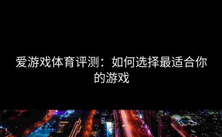 爱游戏体育评测：如何选择最适合你的游戏