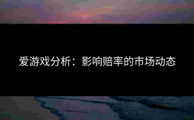 爱游戏分析：影响赔率的市场动态