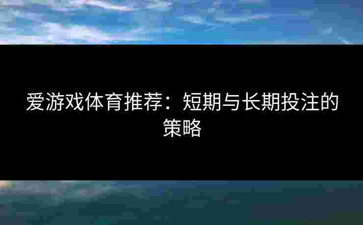 爱游戏体育推荐：短期与长期投注的策略