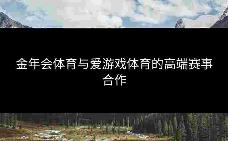 金年会体育与爱游戏体育的高端赛事合作