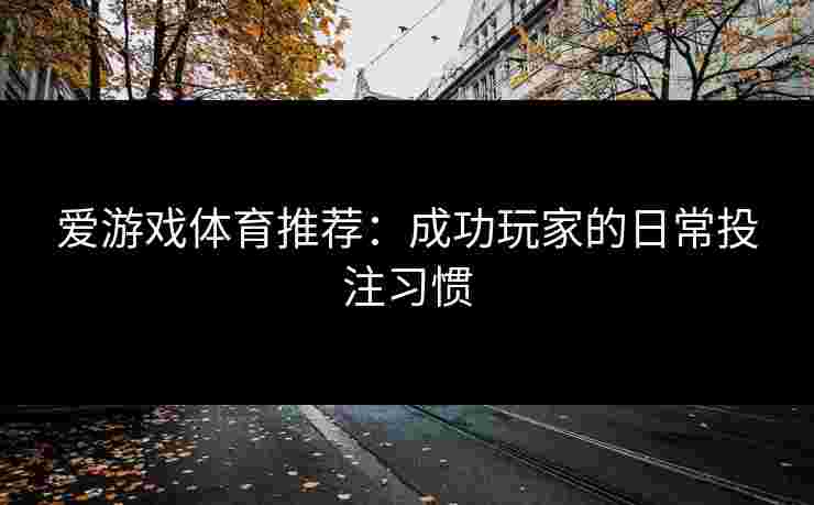爱游戏体育推荐：成功玩家的日常投注习惯