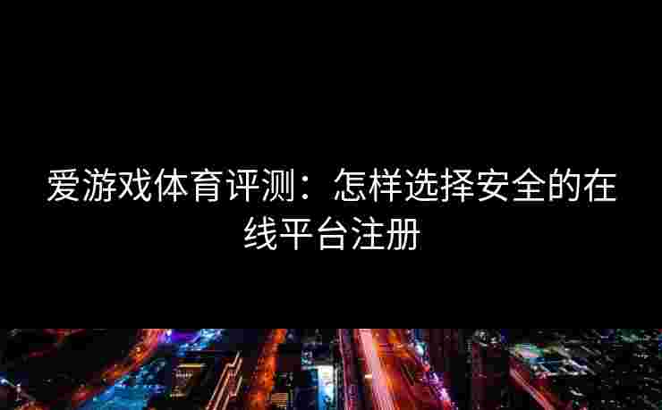 爱游戏体育评测：怎样选择安全的在线平台注册