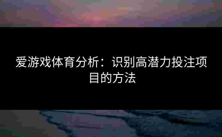 爱游戏体育分析：识别高潜力投注项目的方法