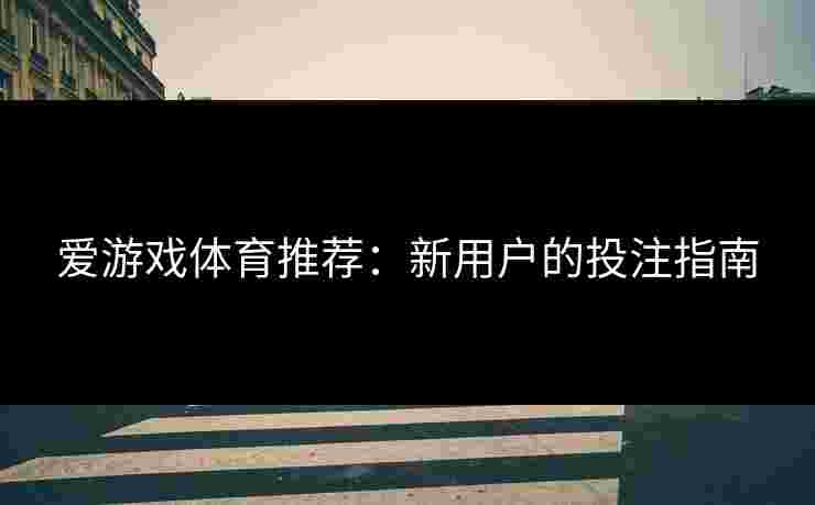 爱游戏体育推荐：新用户的投注指南