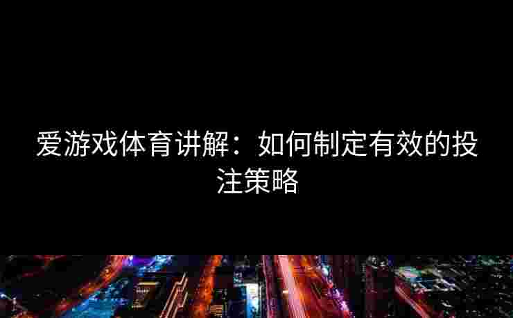 爱游戏体育讲解：如何制定有效的投注策略