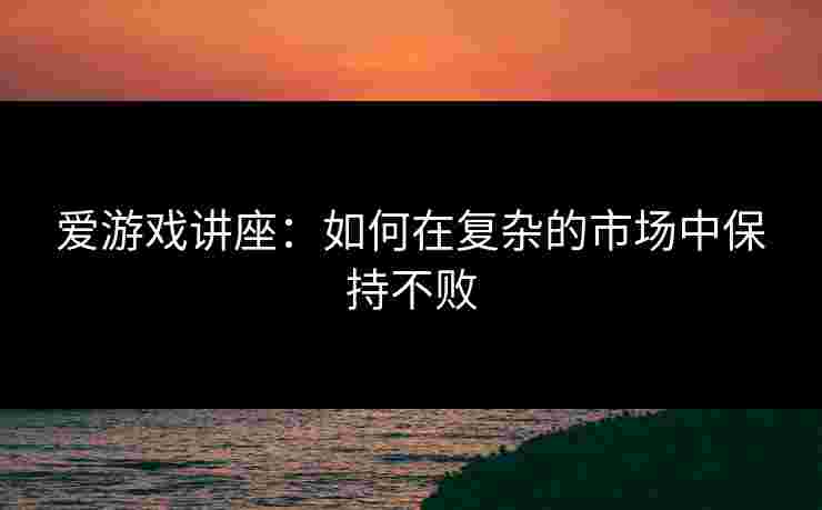 爱游戏讲座：如何在复杂的市场中保持不败