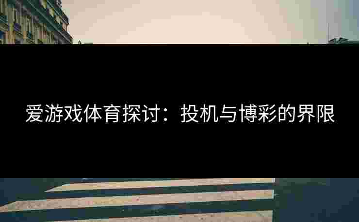 爱游戏体育探讨：投机与博彩的界限