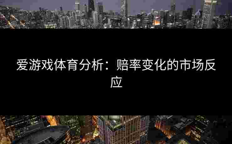 爱游戏体育分析：赔率变化的市场反应