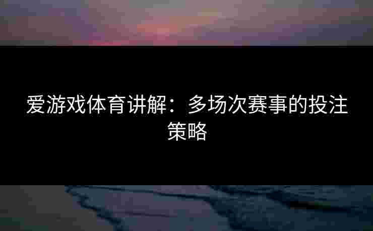 爱游戏体育讲解：多场次赛事的投注策略