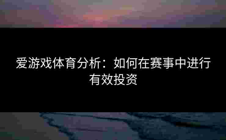 爱游戏体育分析：如何在赛事中进行有效投资
